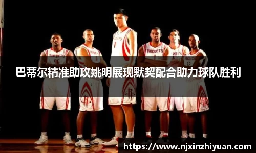 巴蒂尔精准助攻姚明展现默契配合助力球队胜利